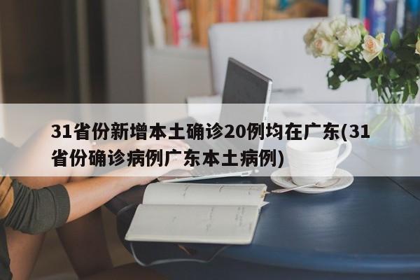 31省份新增本土确诊20例均在广东(31省份确诊病例广东本土病例)
