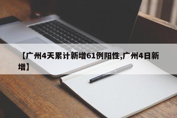 【广州4天累计新增61例阳性,广州4日新增】
