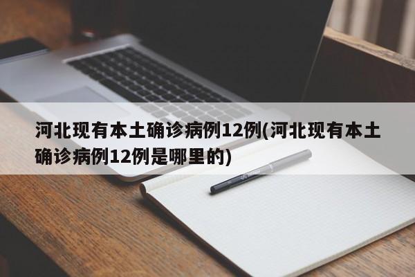 河北现有本土确诊病例12例(河北现有本土确诊病例12例是哪里的)
