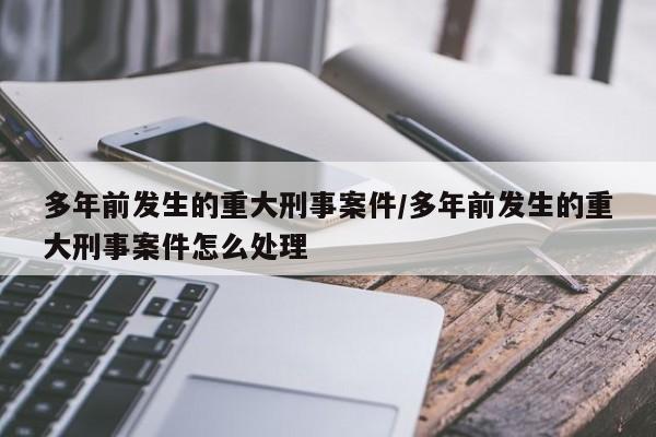 多年前发生的重大刑事案件/多年前发生的重大刑事案件怎么处理