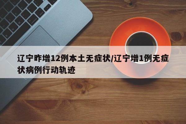 辽宁昨增12例本土无症状/辽宁增1例无症状病例行动轨迹