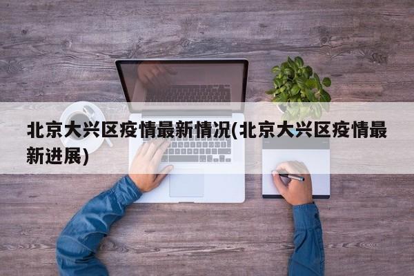 北京大兴区疫情最新情况(北京大兴区疫情最新进展)