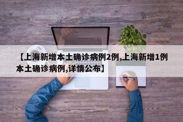 【上海新增本土确诊病例2例,上海新增1例本土确诊病例,详情公布】