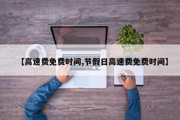 【高速费免费时间,节假日高速费免费时间】