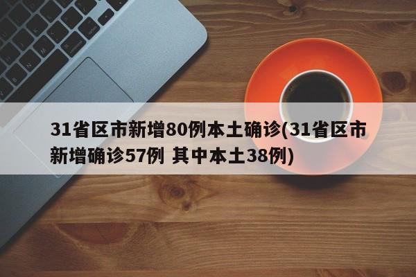 31省区市新增80例本土确诊(31省区市新增确诊57例 其中本土38例)
