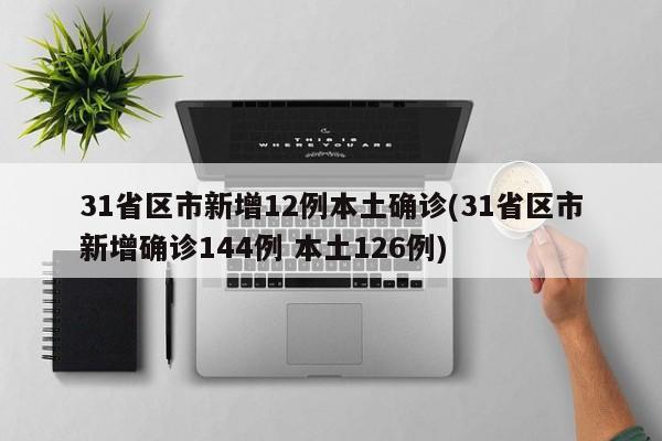 31省区市新增12例本土确诊(31省区市新增确诊144例 本土126例)