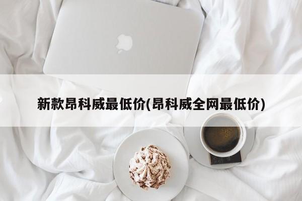 新款昂科威最低价(昂科威全网最低价)