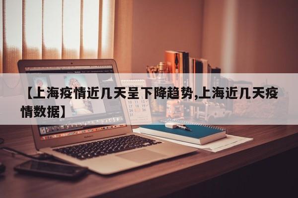 【上海疫情近几天呈下降趋势,上海近几天疫情数据】