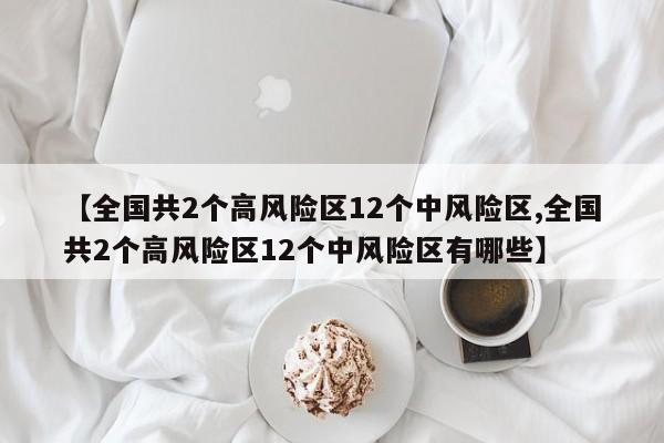 【全国共2个高风险区12个中风险区,全国共2个高风险区12个中风险区有哪些】