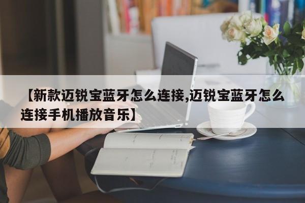 【新款迈锐宝蓝牙怎么连接,迈锐宝蓝牙怎么连接手机播放音乐】