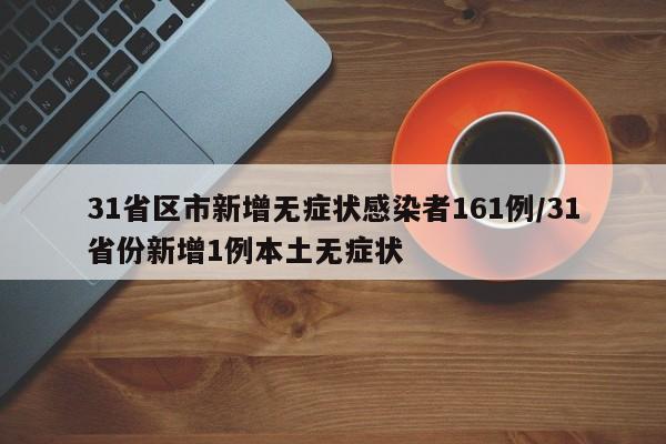 31省区市新增无症状感染者161例/31省份新增1例本土无症状