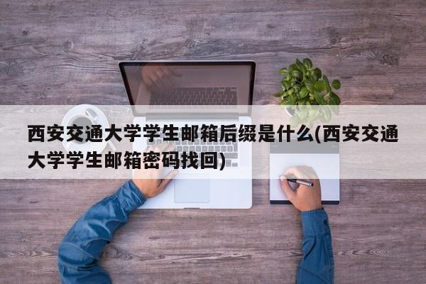 西安交通大学学生邮箱后缀是什么(西安交通大学学生邮箱密码找回)