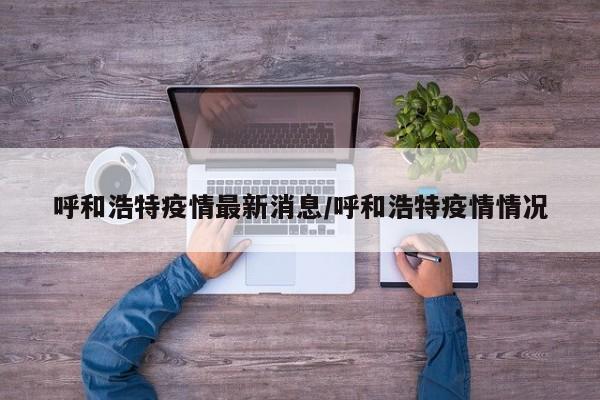 呼和浩特疫情最新消息/呼和浩特疫情情况
