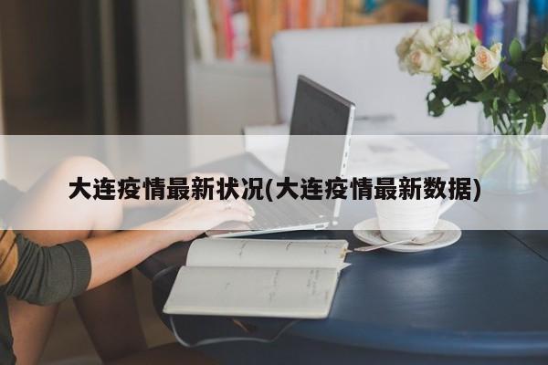 大连疫情最新状况(大连疫情最新数据)