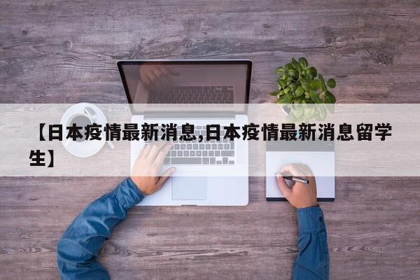 【日本疫情最新消息,日本疫情最新消息留学生】