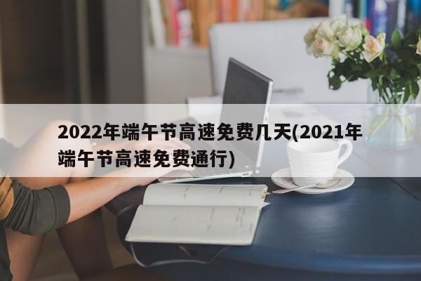 2022年端午节高速免费几天(2021年端午节高速免费通行)