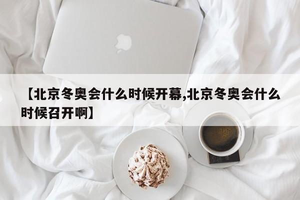 【北京冬奥会什么时候开幕,北京冬奥会什么时候召开啊】