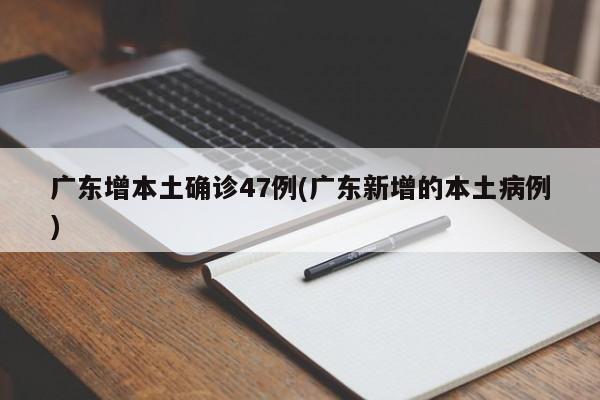广东增本土确诊47例(广东新增的本土病例)