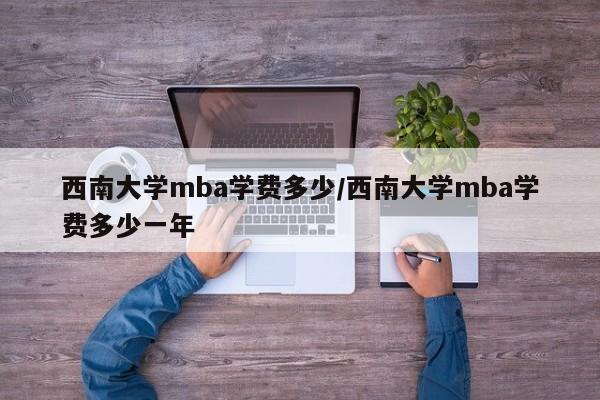 西南大学mba学费多少/西南大学mba学费多少一年