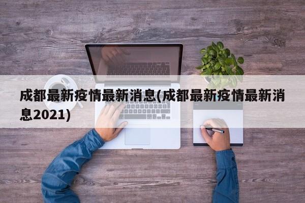 成都最新疫情最新消息(成都最新疫情最新消息2021)