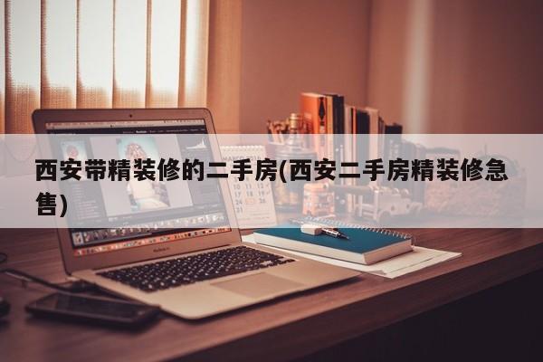 西安带精装修的二手房(西安二手房精装修急售)