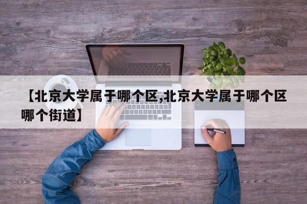 【北京大学属于哪个区,北京大学属于哪个区哪个街道】