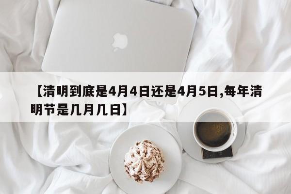 【清明到底是4月4日还是4月5日,每年清明节是几月几日】