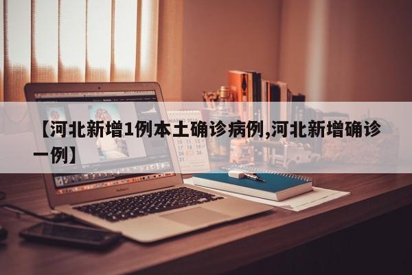 【河北新增1例本土确诊病例,河北新增确诊一例】