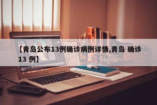 【青岛公布13例确诊病例详情,青岛 确诊 13 例】