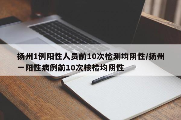 扬州1例阳性人员前10次检测均阴性/扬州一阳性病例前10次核检均阴性