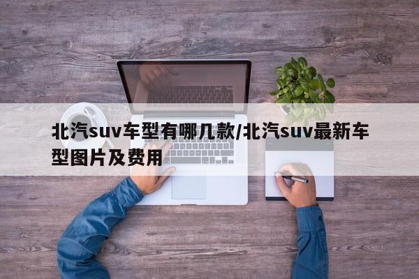 北汽suv车型有哪几款/北汽suv最新车型图片及费用