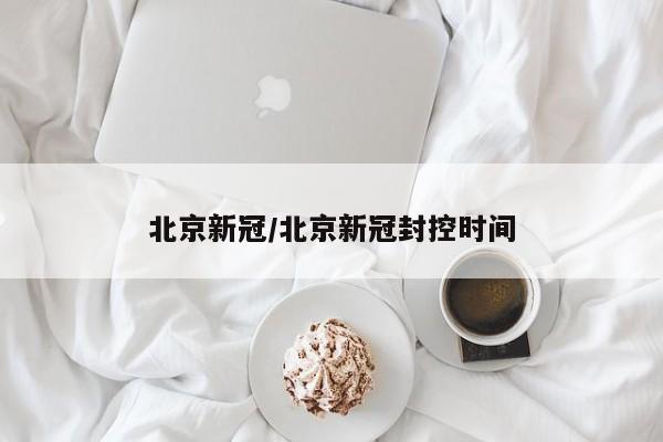 北京新冠/北京新冠封控时间
