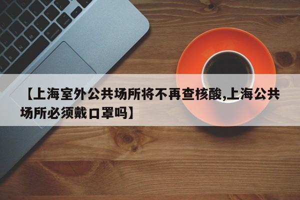 【上海室外公共场所将不再查核酸,上海公共场所必须戴口罩吗】
