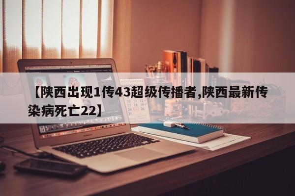 【陕西出现1传43超级传播者,陕西最新传染病死亡22】