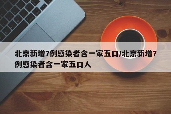 北京新增7例感染者含一家五口/北京新增7例感染者含一家五口人