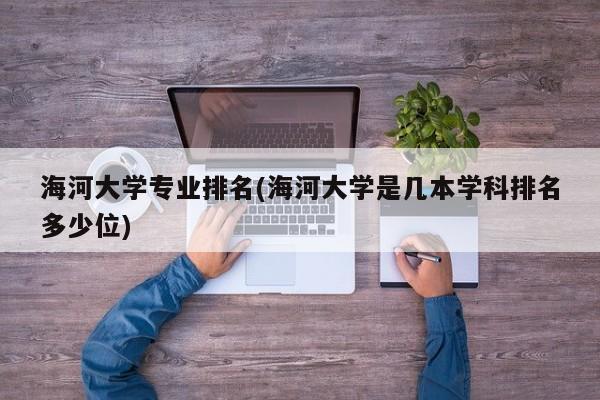 海河大学专业排名(海河大学是几本学科排名多少位)