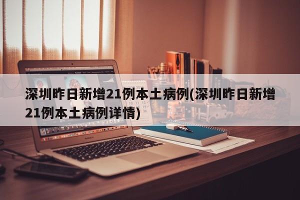 深圳昨日新增21例本土病例(深圳昨日新增21例本土病例详情)