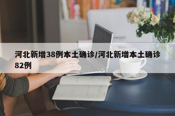 河北新增38例本土确诊/河北新增本土确诊82例