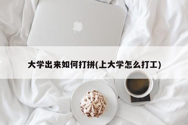 大学出来如何打拼(上大学怎么打工)