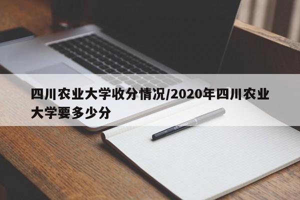 四川农业大学收分情况/2020年四川农业大学要多少分