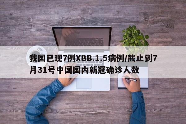 我国已现7例XBB.1.5病例/截止到7月31号中国国内新冠确诊人数