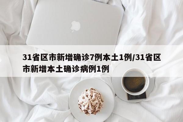 31省区市新增确诊7例本土1例/31省区市新增本土确诊病例1例