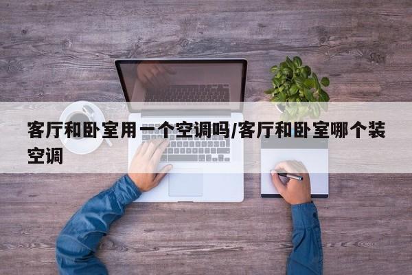 客厅和卧室用一个空调吗/客厅和卧室哪个装空调