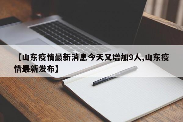 【山东疫情最新消息今天又增加9人,山东疫情最新发布】