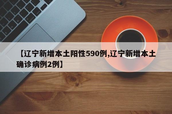 【辽宁新增本土阳性590例,辽宁新增本土确诊病例2例】