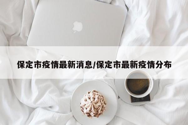 保定市疫情最新消息/保定市最新疫情分布