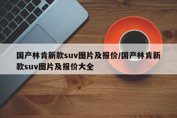 国产林肯新款suv图片及报价/国产林肯新款suv图片及报价大全