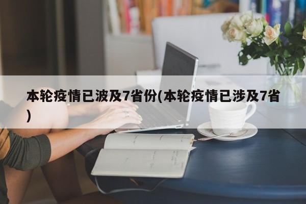 本轮疫情已波及7省份(本轮疫情已涉及7省)