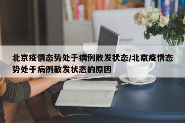 北京疫情态势处于病例散发状态/北京疫情态势处于病例散发状态的原因