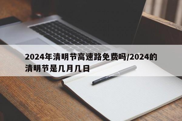 2024年清明节高速路免费吗/2024的清明节是几月几日